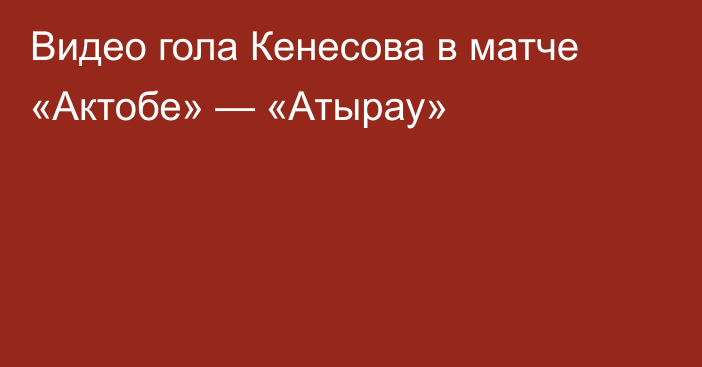 Видео гола Кенесова в матче «Актобе» — «Атырау»