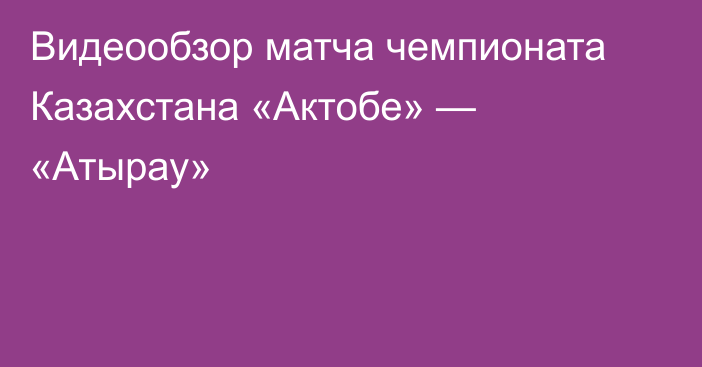 Видеообзор матча чемпионата Казахстана «Актобе» — «Атырау»