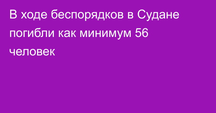 В ходе беспорядков в Судане погибли как минимум 56 человек