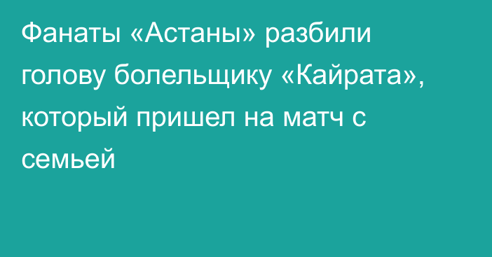 Фанаты «Астаны» разбили голову болельщику «Кайрата», который пришел на матч с семьей