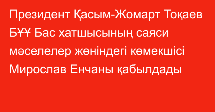 Президент Қасым-Жомарт Тоқаев БҰҰ Бас хатшысының саяси мәселелер жөніндегі көмекшісі Мирослав Енчаны қабылдады