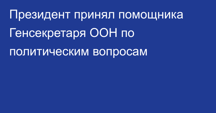 Президент принял помощника Генсекретаря ООН по политическим вопросам