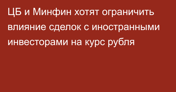 ЦБ и Минфин хотят ограничить влияние сделок с иностранными инвесторами на курс рубля