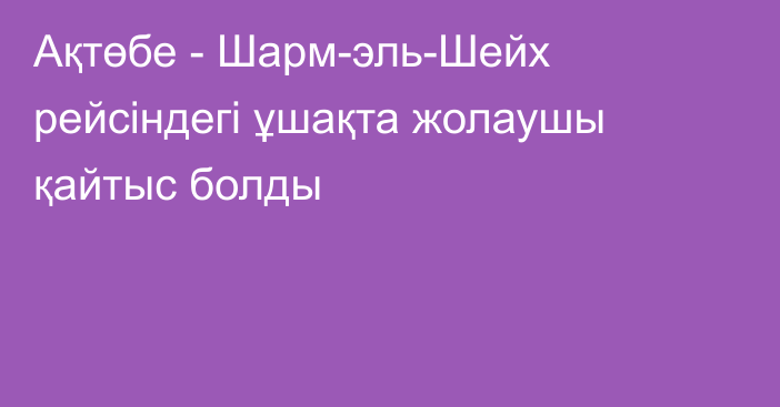 Ақтөбе - Шарм-эль-Шейх рейсіндегі ұшақта жолаушы қайтыс болды