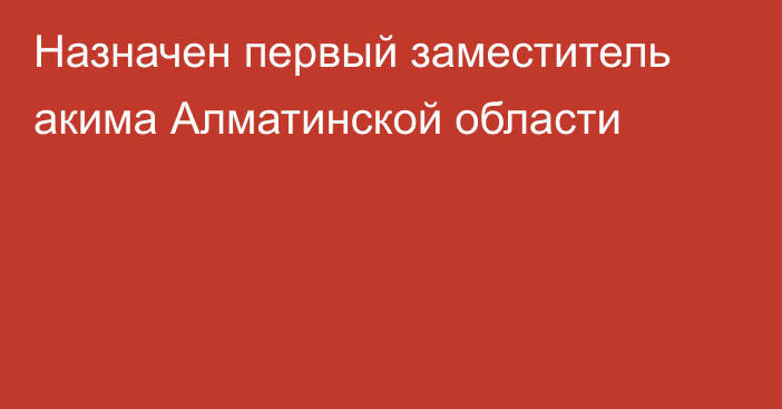 Назначен первый заместитель акима Алматинской области