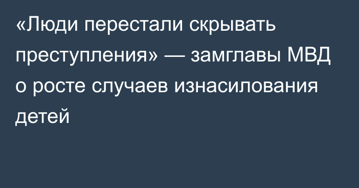 «Люди перестали скрывать преступления» — замглавы МВД о росте случаев изнасилования детей