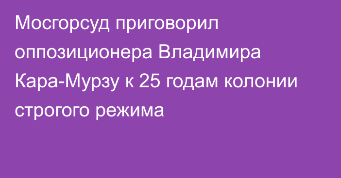 Мосгорсуд приговорил оппозиционера Владимира Кара-Мурзу к 25 годам колонии строгого режима