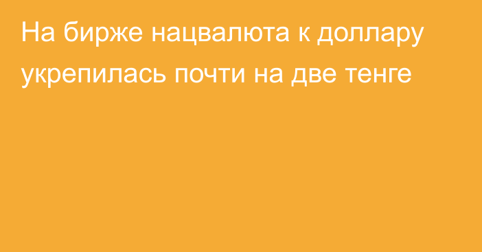 На бирже нацвалюта к доллару укрепилась почти на две тенге