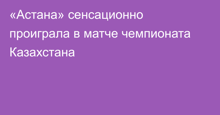 «Астана» сенсационно проиграла в матче чемпионата Казахстана