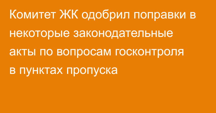 Комитет ЖК одобрил поправки в некоторые законодательные акты по вопросам госконтроля в пунктах пропуска