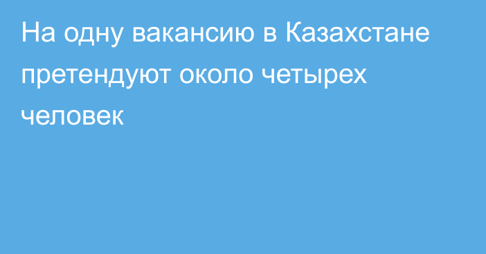 На одну вакансию в Казахстане претендуют около четырех человек