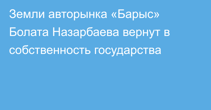 Земли авторынка «Барыс» Болата Назарбаева вернут в собственность государства