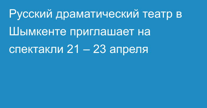 Русский драматический театр в Шымкенте приглашает на спектакли 21 – 23 апреля