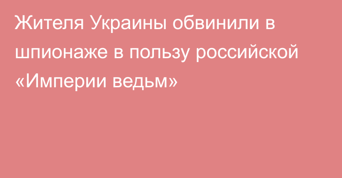 Жителя Украины обвинили в шпионаже в пользу российской «Империи ведьм»