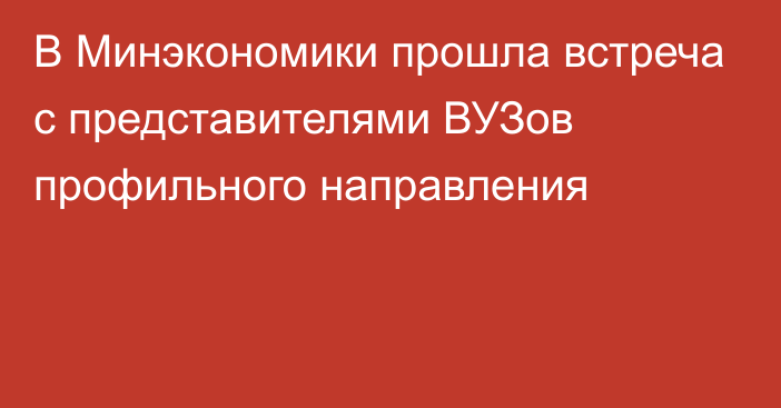 В Минэкономики прошла встреча с представителями ВУЗов профильного направления