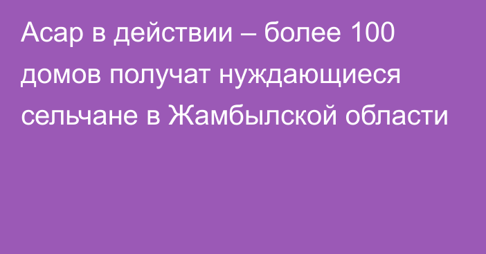 Асар в действии – более 100 домов получат нуждающиеся сельчане в Жамбылской области