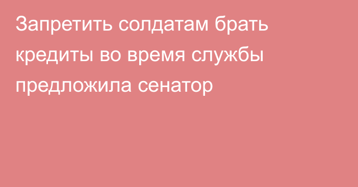 Запретить солдатам брать кредиты во время службы предложила сенатор