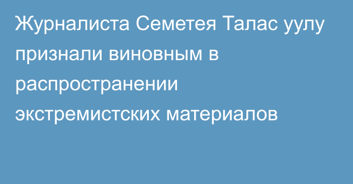 Журналиста Семетея Талас уулу признали виновным в распространении экстремистских материалов