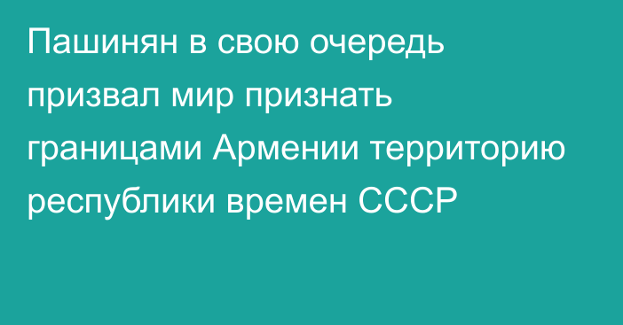 Пашинян в свою очередь призвал мир признать границами Армении территорию республики времен СССР