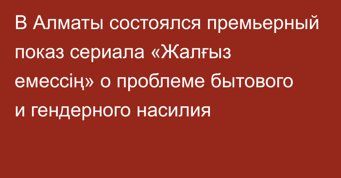 В Алматы состоялся премьерный показ сериала «Жалғыз емессің» о проблеме бытового и гендерного насилия