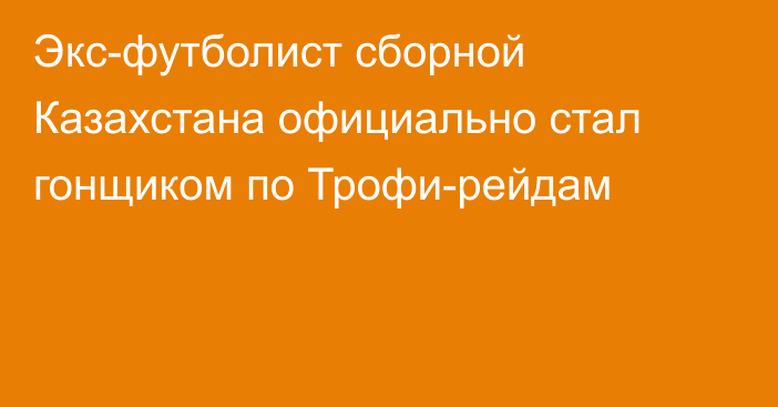 Экс-футболист сборной Казахстана официально стал гонщиком по Трофи-рейдам