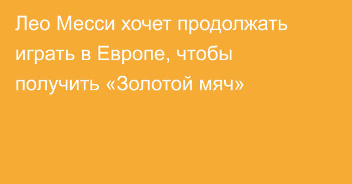 Лео Месси хочет продолжать играть в Европе, чтобы получить «Золотой мяч»