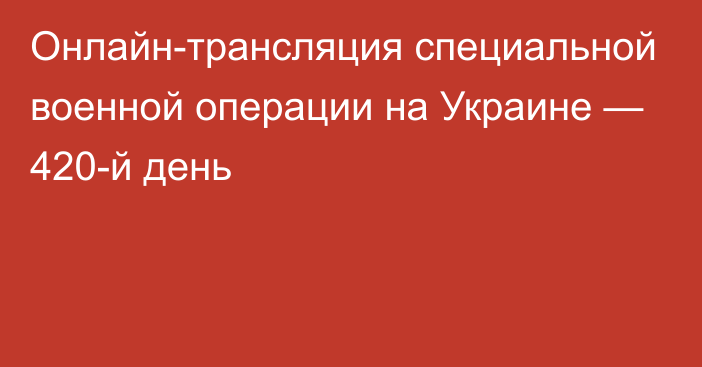 Онлайн-трансляция специальной военной операции на Украине — 420-й день