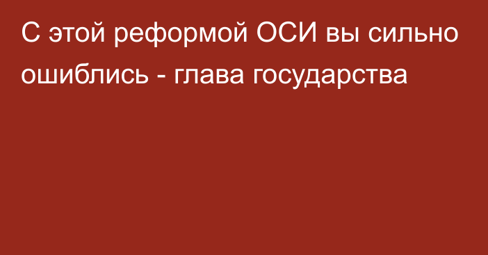 С этой реформой ОСИ вы сильно ошиблись - глава государства