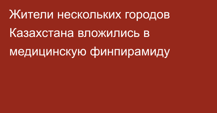 Жители нескольких городов Казахстана вложились в медицинскую финпирамиду