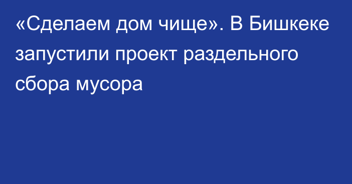 «Сделаем дом чище». В Бишкеке запустили проект раздельного сбора мусора