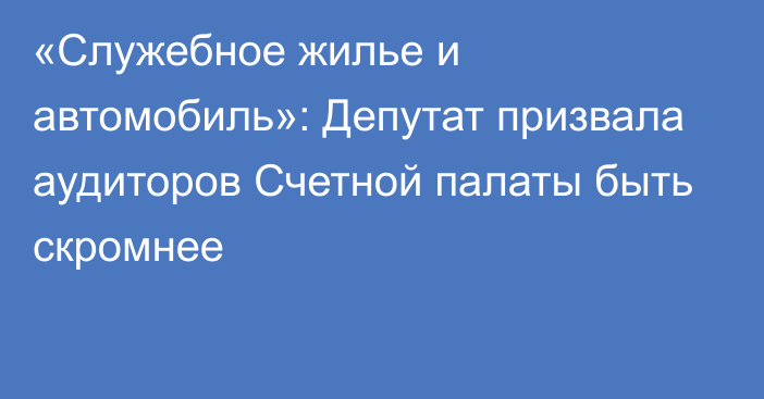 «Служебное жилье и автомобиль»: Депутат призвала аудиторов Счетной палаты быть скромнее