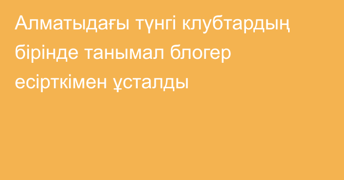 Алматыдағы түнгі клубтардың бірінде танымал блогер есірткімен ұсталды