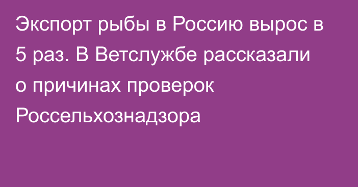 Экспорт рыбы в Россию вырос в 5 раз. В Ветслужбе рассказали о причинах проверок Россельхознадзора