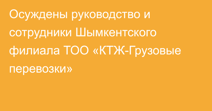 Осуждены руководство и сотрудники Шымкентского филиала ТОО «КТЖ-Грузовые перевозки»