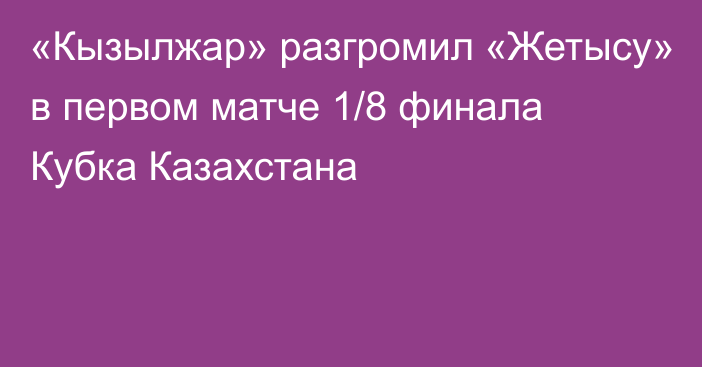 «Кызылжар» разгромил «Жетысу» в первом матче 1/8 финала Кубка Казахстана