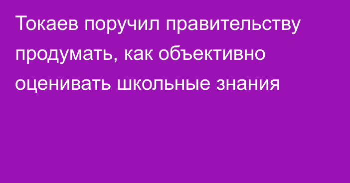 Токаев поручил правительству продумать, как объективно оценивать школьные знания