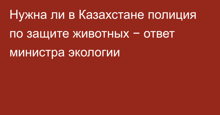 Нужна ли в Казахстане полиция по защите животных − ответ министра экологии