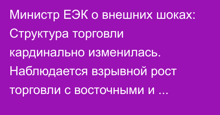 Министр ЕЭК о внешних шоках: Структура торговли кардинально изменилась. Наблюдается взрывной рост торговли с восточными и южными партнерами