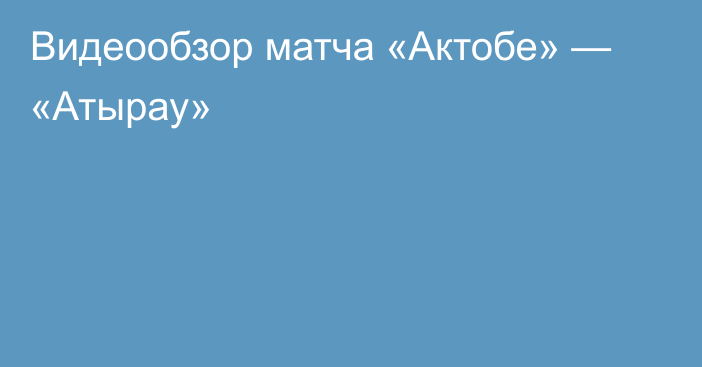 Видеообзор матча «Актобе» — «Атырау»