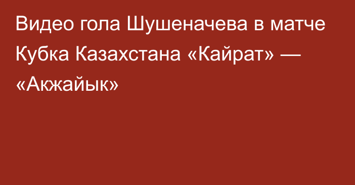 Видео гола Шушеначева в матче Кубка Казахстана «Кайрат» — «Акжайык»