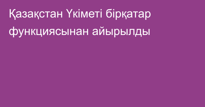 Қазақстан Үкіметі бірқатар функциясынан айырылды