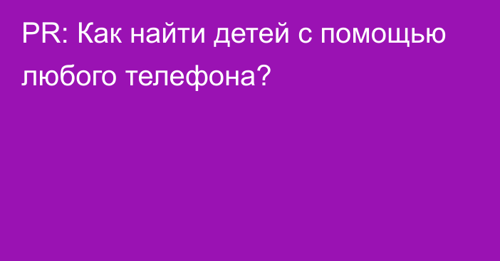 PR: Как найти детей с помощью любого телефона?