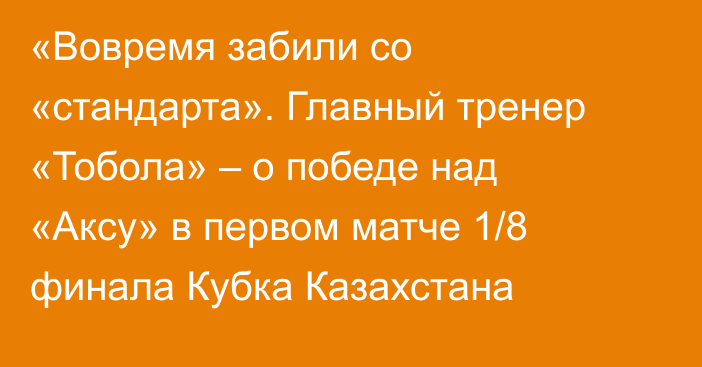 «Вовремя забили со «стандарта». Главный тренер «Тобола» – о победе над «Аксу» в первом матче 1/8 финала Кубка Казахстана