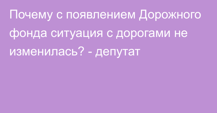 Почему с появлением Дорожного фонда ситуация с дорогами не изменилась? - депутат