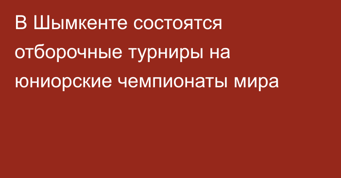 В Шымкенте состоятся отборочные турниры на юниорские чемпионаты мира