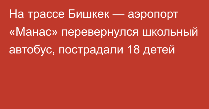 На трассе Бишкек — аэропорт «Манас» перевернулся школьный автобус, пострадали 18 детей