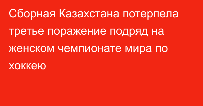 Сборная Казахстана потерпела третье поражение подряд на женском чемпионате мира по хоккею