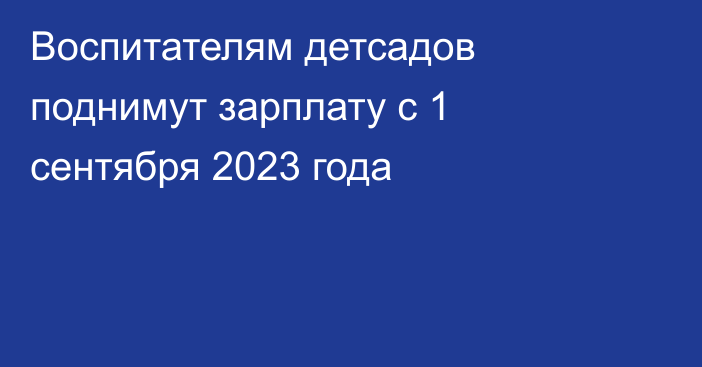 Воспитателям детсадов поднимут зарплату с 1 сентября 2023 года