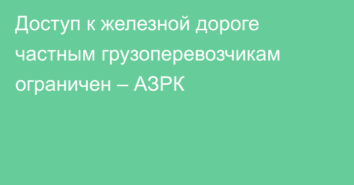 Доступ к железной дороге частным грузоперевозчикам ограничен – АЗРК