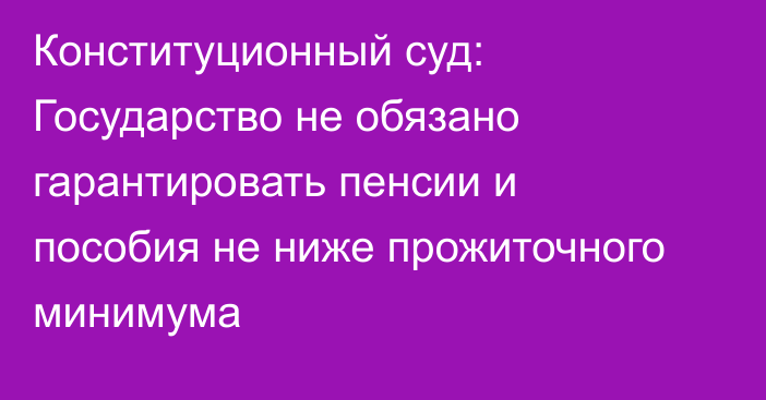 Конституционный суд: Государство не обязано гарантировать пенсии и пособия не ниже прожиточного минимума